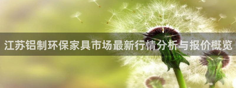 沐鸣平台注册入口：江苏铝制环保家具市场最新行情分析与报价概览