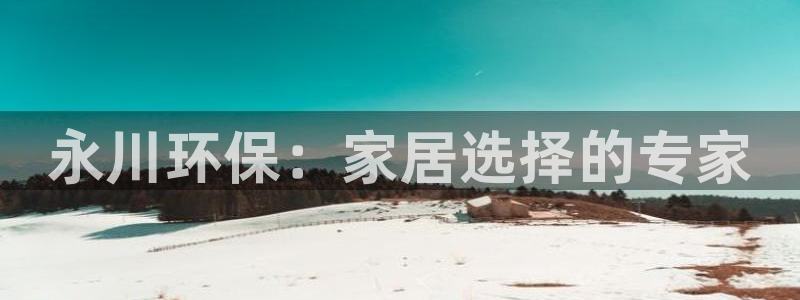 沐鸣平台开户：永川环保：家居选择的专家