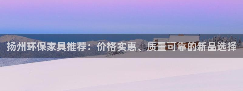 沐鸣平台在线注册：扬州环保家具推荐：价格实惠、质量可靠的新品