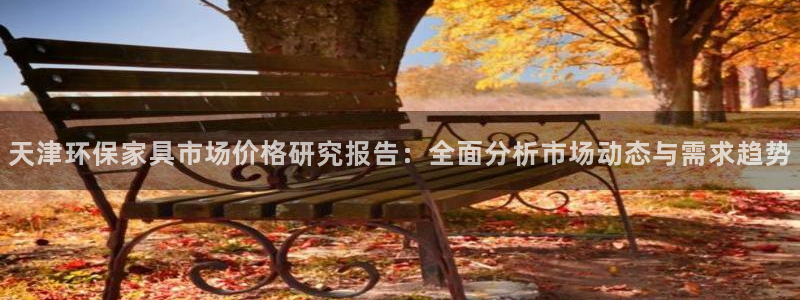 沐鸣平台注册地址：天津环保家具市场价格研究报告：全面分析市场