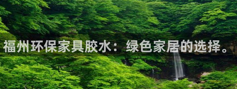 沐鸣平台已注册入口：福州环保家具胶水：绿色家居的选择。