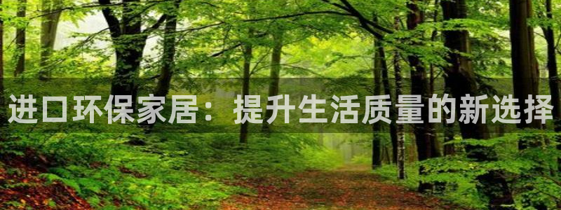 沐鸣手机网页登录入口：进口环保家居：提升生活质量的新选择