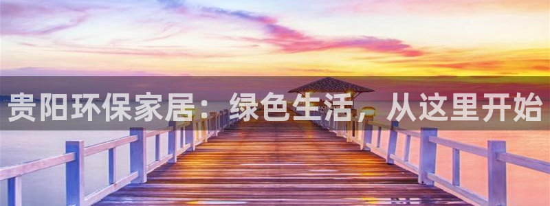 沐鸣平台注册登录：贵阳环保家居：绿色生活，从这里开始