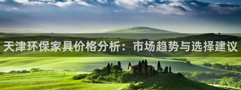 沐鸣平台已7O777：天津环保家具价格分析：市场趋势与选择建