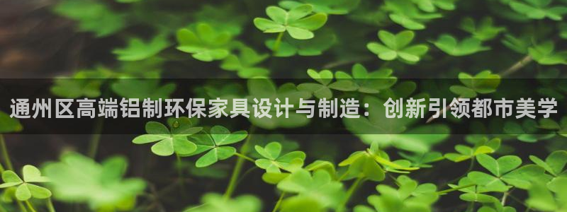 沐鸣官网网站中心：通州区高端铝制环保家具设计与制造：创新引领