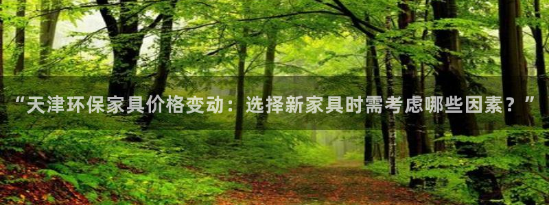 沐鸣平台测速登陆：“天津环保家具价格变动：选择新家具时需考虑