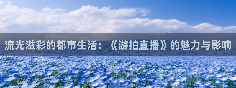 极速飞速体育直播吧体育直播：流光溢彩的都市生活：《游拍直播》的魅力与影响