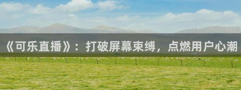 飞速看球nba直播：《可乐直播》：打破屏幕束缚，点燃用户心潮